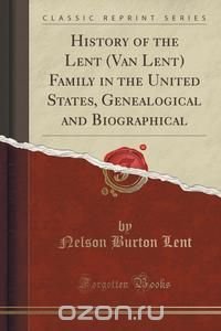 History of the Lent (Van Lent) Family in the United States, Genealogical and Biographical (Classic Reprint)