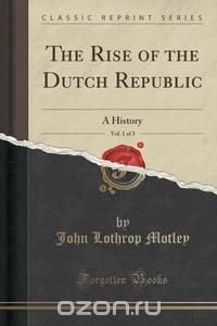 The Rise of the Dutch Republic, Vol. 1 of 3