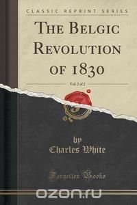 The Belgic Revolution of 1830, Vol. 2 of 2 (Classic Reprint)