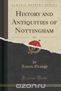 History and Antiquities of Nottingham, Vol. 1 (Classic Reprint)