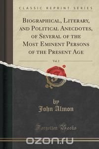 Biographical, Literary, and Political Anecdotes, of Several of the Most Eminent Persons of the Present Age, Vol. 2 (Classic Reprint)