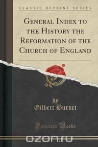 General Index to the History the Reformation of the Church of England (Classic Reprint)