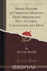 Short History of Christian Missions From Abraham and Paul to Carey, Livingstone, and Duff (Classic Reprint)