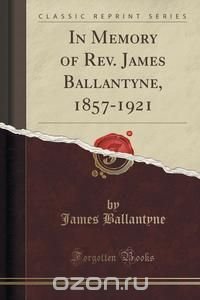 In Memory of Rev. James Ballantyne, 1857-1921 (Classic Reprint)