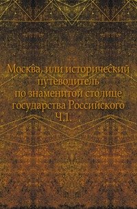 Москва, или исторический путеводитель по знаменитой столице государства Российского