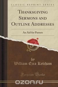 William Ezra Ketcham - «Thanksgiving Sermons and Outline Addresses»