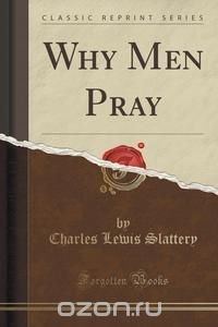 Charles Lewis Slattery - «Why Men Pray (Classic Reprint)»