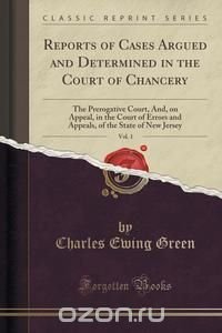 Charles Ewing Green - «Reports of Cases Argued and Determined in the Court of Chancery, Vol. 1»