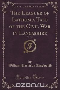 The Leaguer of Lathom a Tale of the Civil War in Lancashire, Vol. 3 of 3 (Classic Reprint)