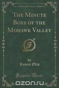 The Minute Boys of the Mohawk Valley (Classic Reprint)