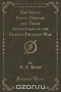 The Young Franc-Tireurs and Their Adventures in the Franco-Prussian War (Classic Reprint)