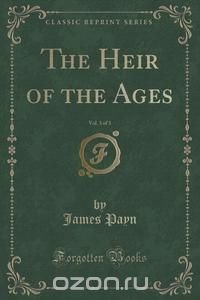 The Heir of the Ages, Vol. 3 of 3 (Classic Reprint)