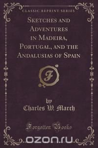 Sketches and Adventures in Madeira, Portugal, and the Andalusias of Spain (Classic Reprint)