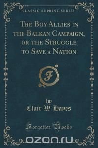 The Boy Allies in the Balkan Campaign, or the Struggle to Save a Nation (Classic Reprint)