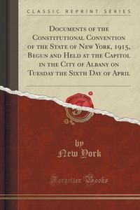 Documents of the Constitutional Convention of the State of New York, 1915, Begun and Held at the Capitol in the City of Albany on Tuesday the Sixth Day of April (Classic Reprint)