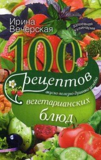 Вечерская И.100 рецептов вегетарианских блюд. Вкусно, полезно, душевно, целебно