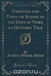 Darkness and Dawn or Scenes in the Days of Nero an Historic Tale (Classic Reprint)