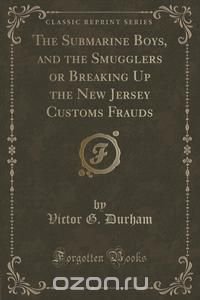 The Submarine Boys, and the Smugglers or Breaking Up the New Jersey Customs Frauds (Classic Reprint)