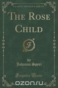 The Rose Child (Classic Reprint)