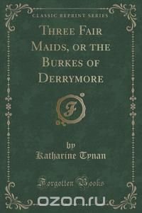 Three Fair Maids, or the Burkes of Derrymore (Classic Reprint)