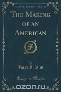 Jacob A. Riis - «The Making of an American (Classic Reprint)»