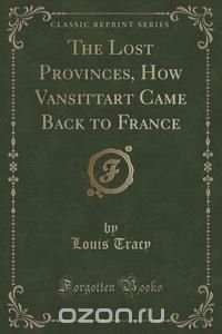 The Lost Provinces, How Vansittart Came Back to France (Classic Reprint)