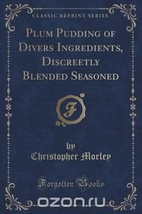 Plum Pudding of Divers Ingredients, Discreetly Blended Seasoned (Classic Reprint)