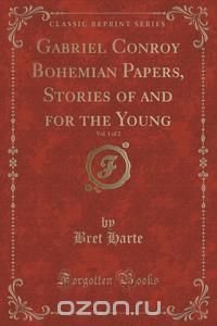 Gabriel Conroy Bohemian Papers, Stories of and for the Young, Vol. 1 of 2 (Classic Reprint)