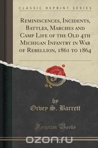 Reminiscences, Incidents, Battles, Marches and Camp Life of the Old 4th Michigan Infantry in War of Rebellion, 1861 to 1864 (Classic Reprint)