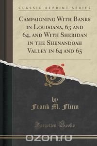 Campaigning With Banks in Louisiana, 63 and 64, and With Sheridan in the Shenandoah Valley in 64 and 65 (Classic Reprint)