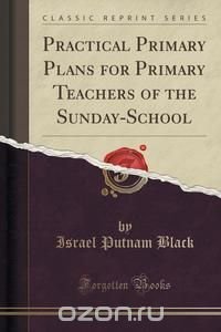 Practical Primary Plans for Primary Teachers of the Sunday-School (Classic Reprint)