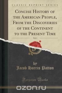 Concise History of the American People, From the Discoveries of the Continent to the Present Time, Vol. 1 (Classic Reprint)