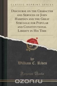 Discourse on the Character and Services of John Hampden and the Great Struggle for Popular and Constitutional Liberty in His Time (Classic Reprint)