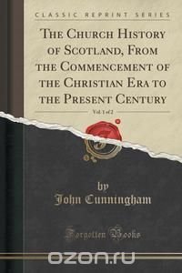 The Church History of Scotland, From the Commencement of the Christian Era to the Present Century, Vol. 1 of 2 (Classic Reprint)