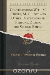 Conversations With M. Thiers, M. Guizot, and Other Distinguished Persons, During the Second Empire, Vol. 2 of 2 (Classic Reprint)