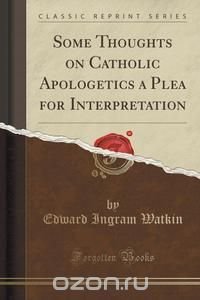 Some Thoughts on Catholic Apologetics a Plea for Interpretation (Classic Reprint)