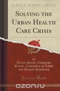 Solving the Urban Health Care Crisis (Classic Reprint)