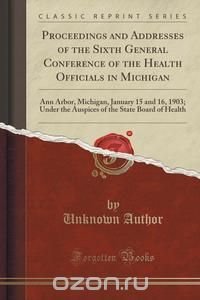 Proceedings and Addresses of the Sixth General Conference of the Health Officials in Michigan