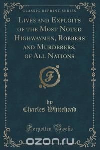 Lives and Exploits of the Most Noted Highwaymen, Robbers and Murderers, of All Nations (Classic Reprint)