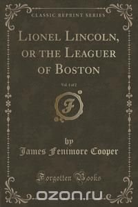 Lionel Lincoln, or the Leaguer of Boston, Vol. 1 of 2 (Classic Reprint)