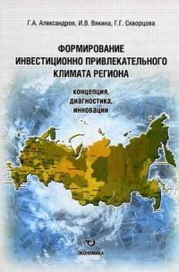 Г. А. Александров, И. В. Вякина, Г. Г. Скворцова - «Формирование инвестиционно - привлекательного климата региона. Концепция, диагностика, инновация»