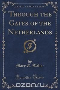 Through the Gates of the Netherlands (Classic Reprint)