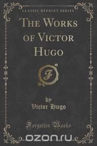 The Works of Victor Hugo (Classic Reprint)