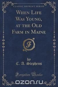 When Life Was Young, at the Old Farm in Maine (Classic Reprint)