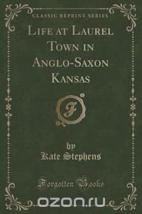 Life at Laurel Town in Anglo-Saxon Kansas (Classic Reprint)