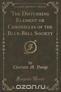 The Disturbing Element or Chronicles of the Blue-Bell Society (Classic Reprint)