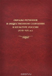 Образы регионов в общественном сознании и культуре России (XVII-XIX вв.)