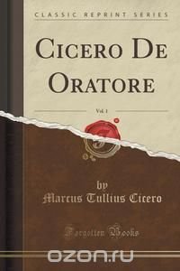 Cicero De Oratore, Vol. 1 (Classic Reprint)