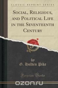 Social, Religious, and Political Life in the Seventeenth Century (Classic Reprint)