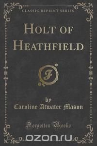 Holt of Heathfield (Classic Reprint)